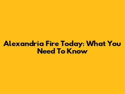 Alexandria Fire Today: What You Need To Know