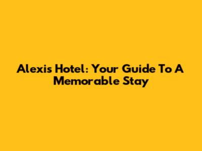 Alexis Hotel: Your Guide To A Memorable Stay