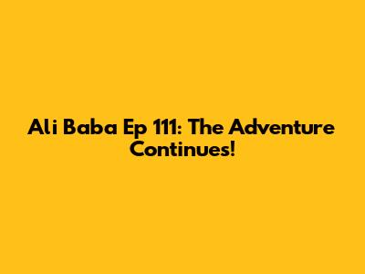 Ali Baba Ep 111: The Adventure Continues!