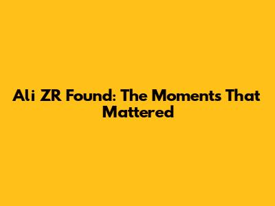 Ali ZR Found: The Moments That Mattered