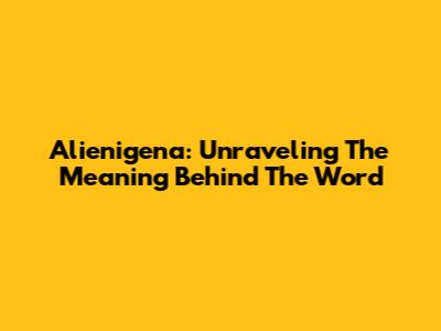 Alienigena: Unraveling The Meaning Behind The Word