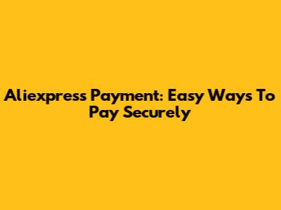 Aliexpress Payment: Easy Ways To Pay Securely