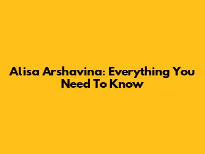 Alisa Arshavina: Everything You Need To Know