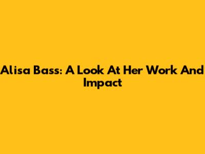 Alisa Bass: A Look At Her Work And Impact