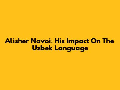 Alisher Navoi: His Impact On The Uzbek Language