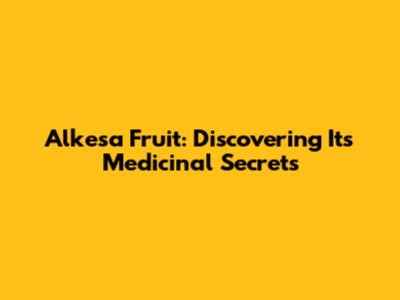 Alkesa Fruit: Discovering Its Medicinal Secrets