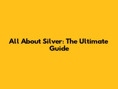 All About Silver: The Ultimate Guide