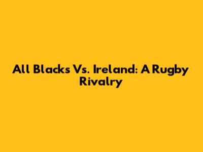 All Blacks Vs. Ireland: A Rugby Rivalry