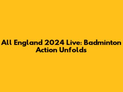 All England 2024 Live: Badminton Action Unfolds