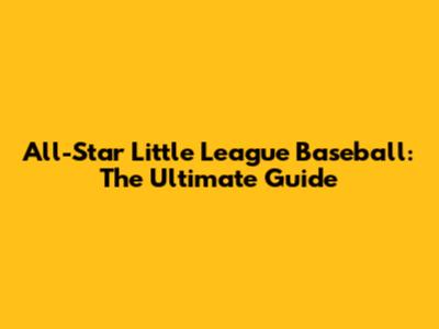 All-Star Little League Baseball: The Ultimate Guide