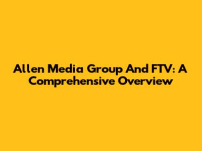 Allen Media Group And FTV: A Comprehensive Overview