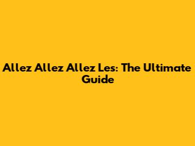 Allez Allez Allez Les: The Ultimate Guide