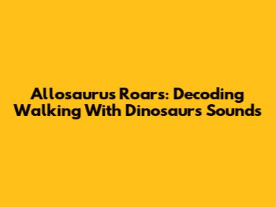 Allosaurus Roars: Decoding Walking With Dinosaurs Sounds