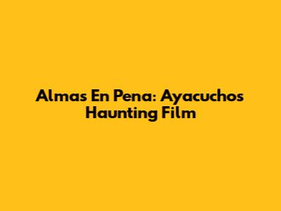 Almas En Pena: Ayacucho's Haunting Film