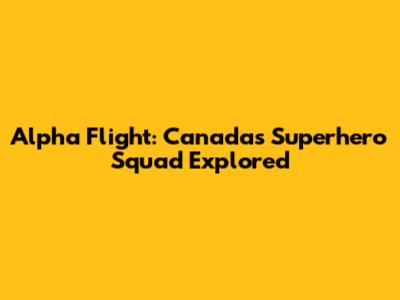 Alpha Flight: Canada's Superhero Squad Explored