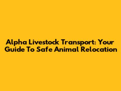 Alpha Livestock Transport: Your Guide To Safe Animal Relocation
