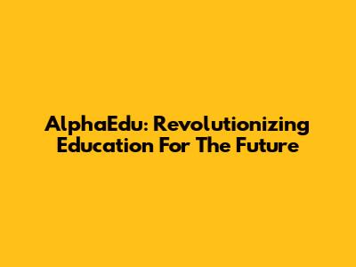 AlphaEdu: Revolutionizing Education For The Future
