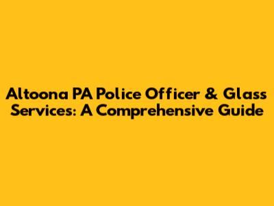 Altoona PA Police Officer & Glass Services: A Comprehensive Guide