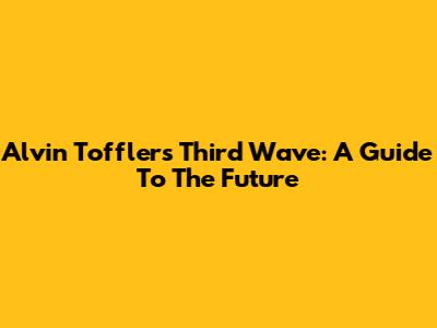 Alvin Toffler's Third Wave: A Guide To The Future