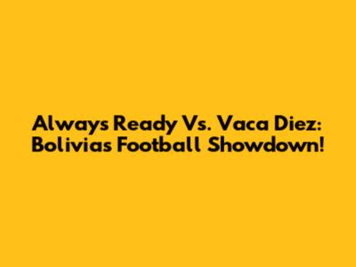 Always Ready Vs. Vaca Diez: Bolivia's Football Showdown!