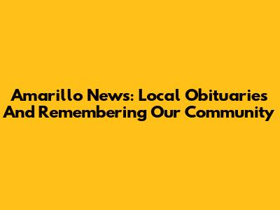 Amarillo News: Local Obituaries And Remembering Our Community