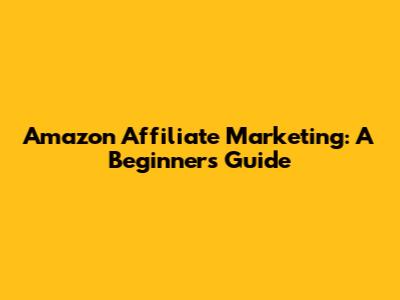 Amazon Affiliate Marketing: A Beginner's Guide