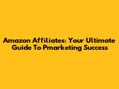 Amazon Affiliates: Your Ultimate Guide To Pmarketing Success