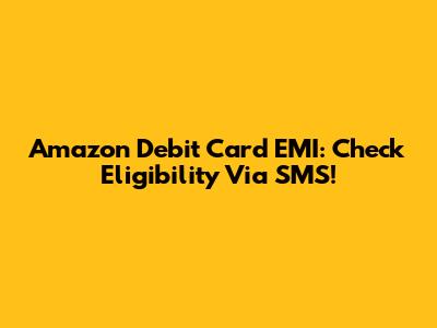 Amazon Debit Card EMI: Check Eligibility Via SMS!