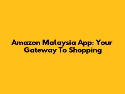 Amazon Malaysia App: Your Gateway To Shopping