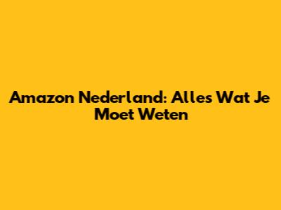 Amazon Nederland: Alles Wat Je Moet Weten