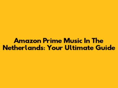 Amazon Prime Music In The Netherlands: Your Ultimate Guide