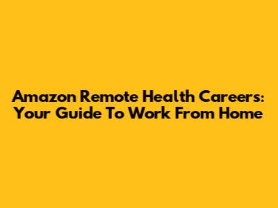 Amazon Remote Health Careers: Your Guide To Work From Home