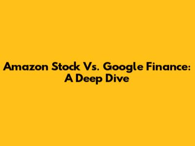 Amazon Stock Vs. Google Finance: A Deep Dive