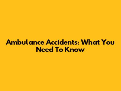 Ambulance Accidents: What You Need To Know