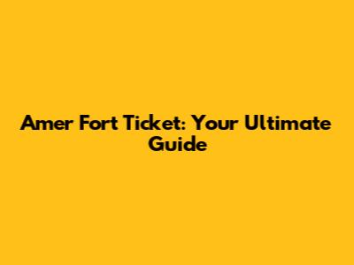 Amer Fort Ticket: Your Ultimate Guide