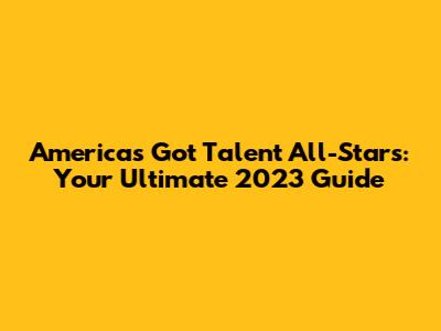 America's Got Talent All-Stars: Your Ultimate 2023 Guide
