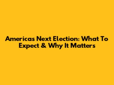 America's Next Election: What To Expect & Why It Matters
