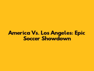 America Vs. Los Angeles: Epic Soccer Showdown