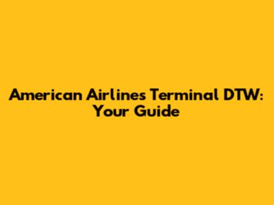 American Airlines Terminal DTW: Your Guide