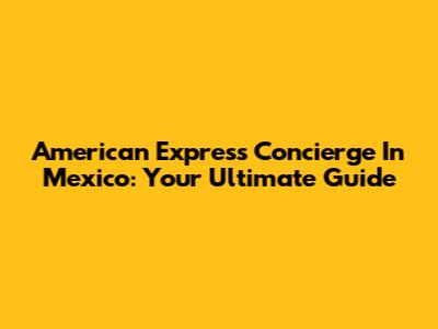 American Express Concierge In Mexico: Your Ultimate Guide