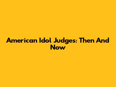 American Idol Judges: Then And Now