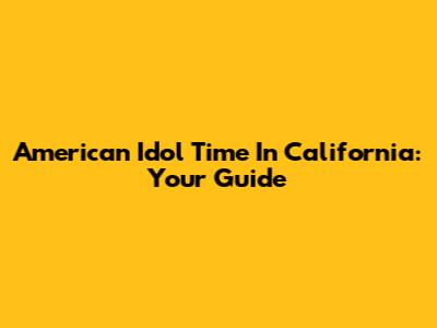 American Idol Time In California: Your Guide
