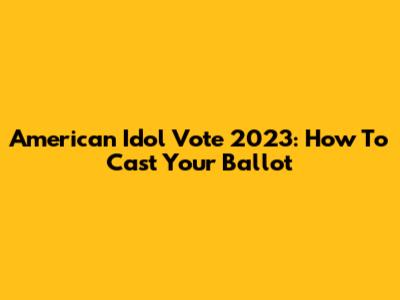 American Idol Vote 2023: How To Cast Your Ballot