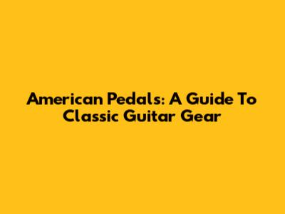 American Pedals: A Guide To Classic Guitar Gear