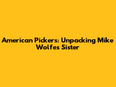 American Pickers: Unpacking Mike Wolfe's Sister