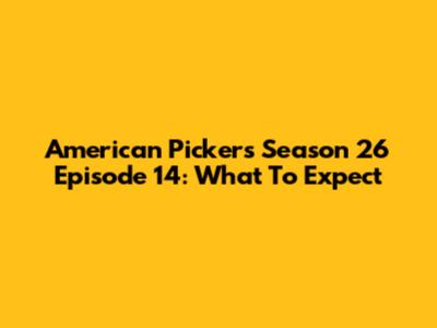 American Pickers Season 26 Episode 14: What To Expect