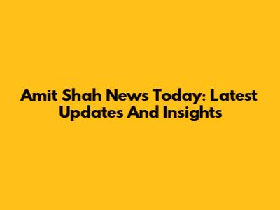 Amit Shah News Today: Latest Updates And Insights