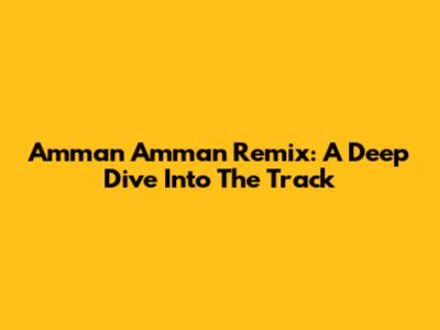 Amman Amman Remix: A Deep Dive Into The Track