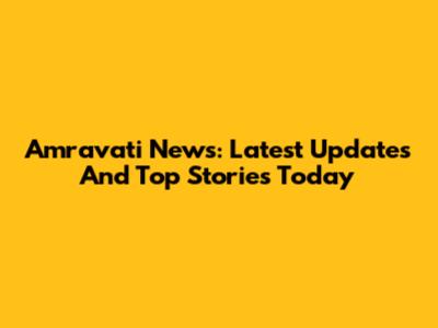 Amravati News: Latest Updates And Top Stories Today