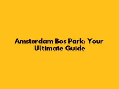 Amsterdam Bos Park: Your Ultimate Guide